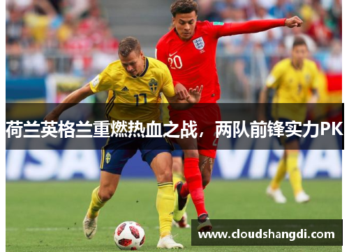 荷兰英格兰重燃热血之战，两队前锋实力PK