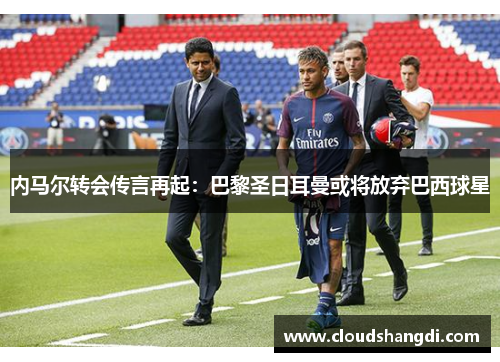 内马尔转会传言再起：巴黎圣日耳曼或将放弃巴西球星